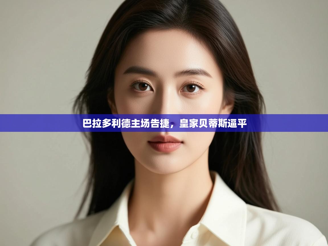 kaiyun-巴拉多利德主场告捷，皇家贝蒂斯逼平  第1张