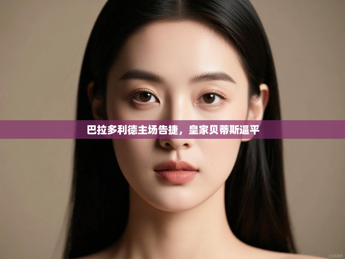 kaiyun-巴拉多利德主场告捷，皇家贝蒂斯逼平  第4张