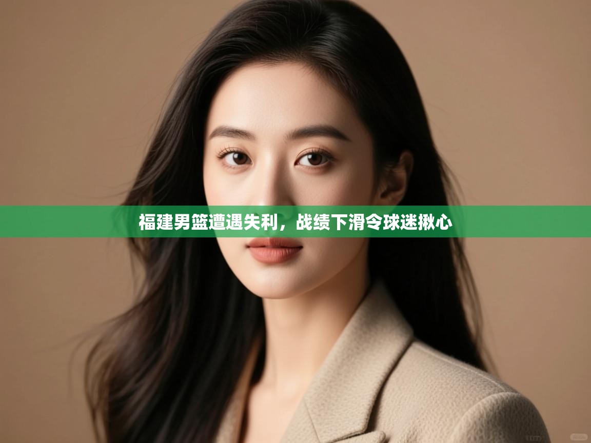 开云体育app官网入口-福建男篮遭遇失利，战绩下滑令球迷揪心  第2张