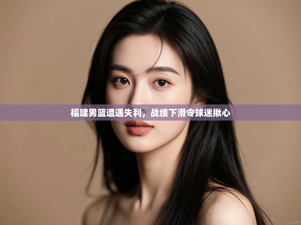 开云体育app官网入口-福建男篮遭遇失利，战绩下滑令球迷揪心  第3张