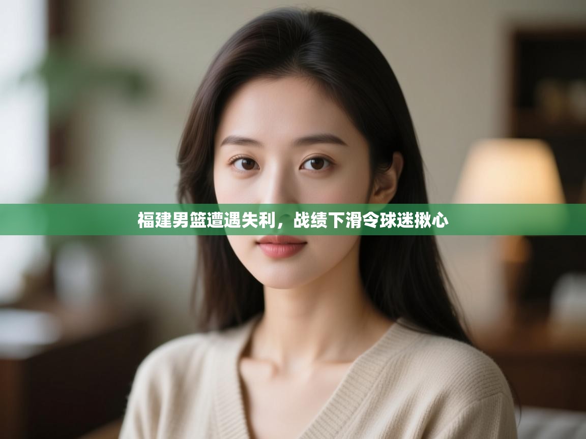 开云体育app官网入口-福建男篮遭遇失利，战绩下滑令球迷揪心  第4张