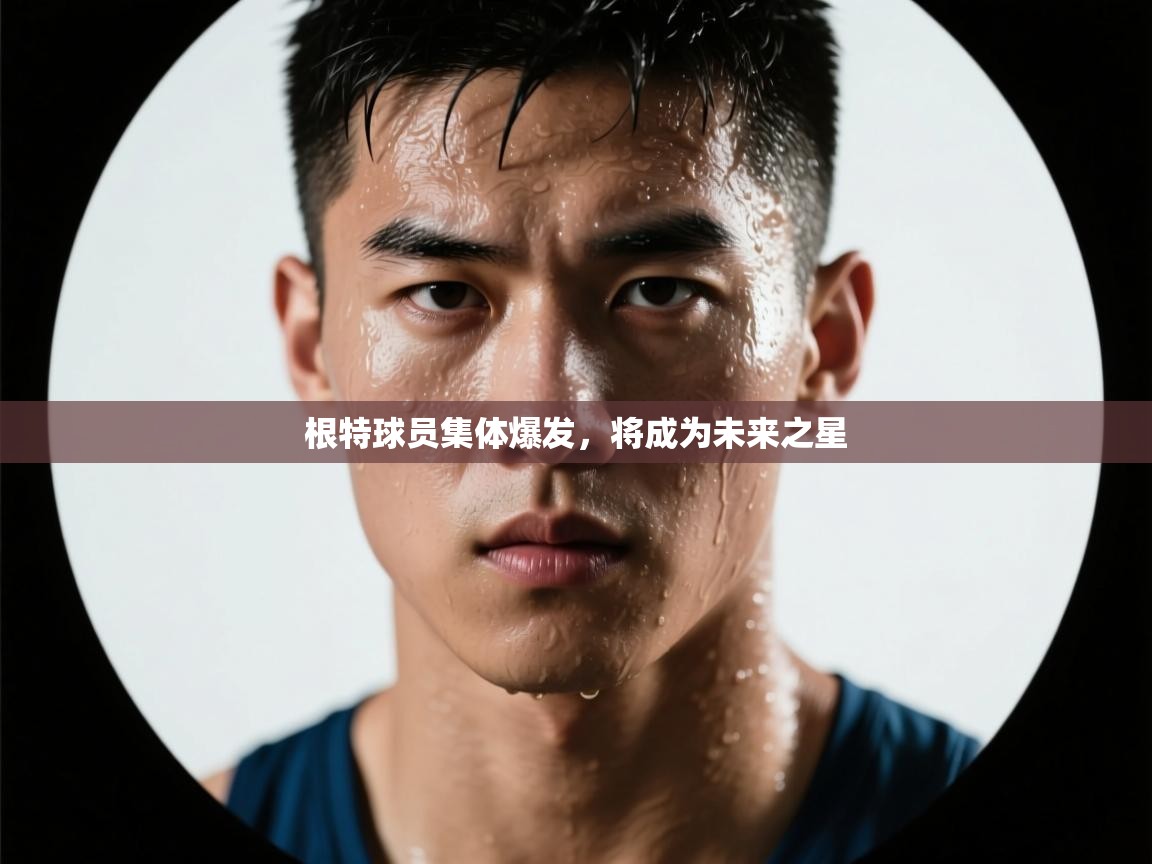 开云体育app官网入口-根特球员集体爆发，将成为未来之星  第4张