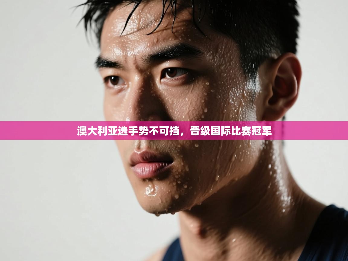 开云体育网络异常修复-澳大利亚选手势不可挡,晋级国际比赛冠军 第2张