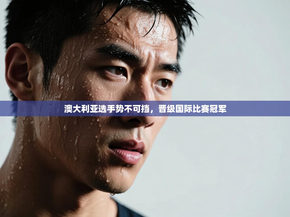 开云体育网络异常修复-澳大利亚选手势不可挡,晋级国际比赛冠军 第3张