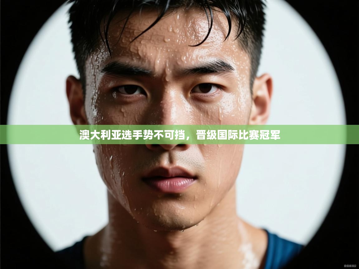 开云体育网络异常修复-澳大利亚选手势不可挡,晋级国际比赛冠军 第4张