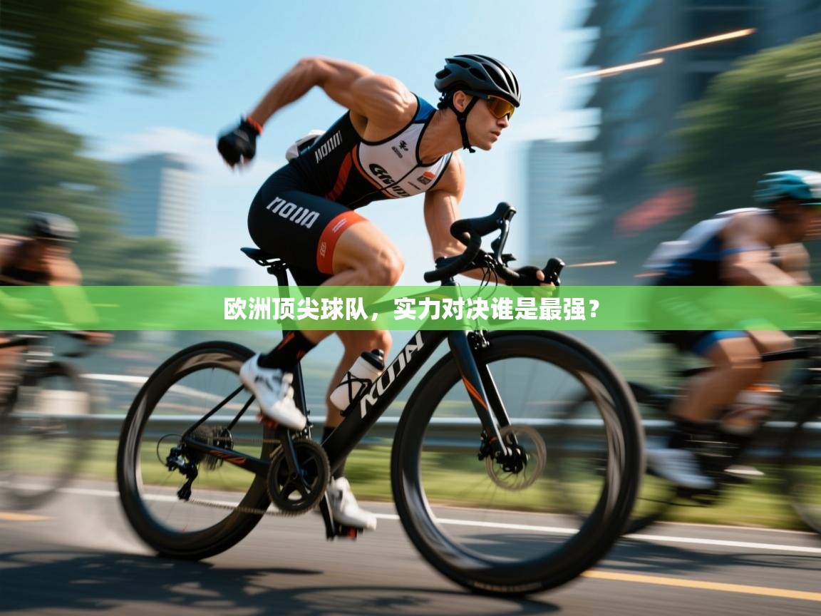 kaiyun体育入口-欧洲顶尖球队，实力对决谁是最强？  第2张