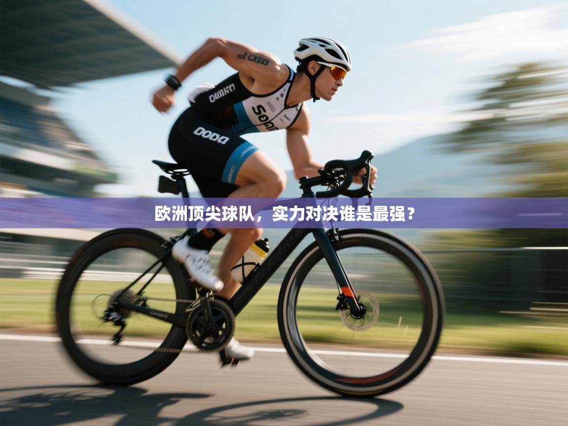 kaiyun体育入口-欧洲顶尖球队，实力对决谁是最强？  第3张