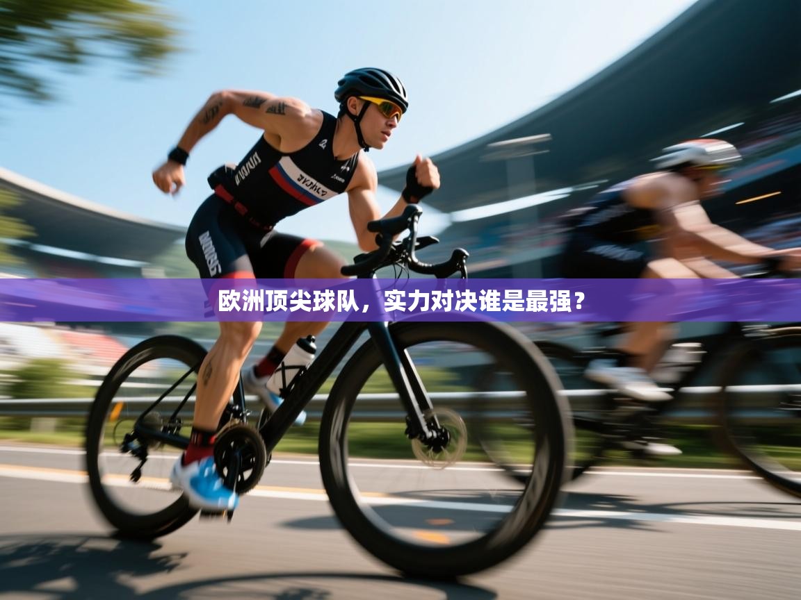 kaiyun体育入口-欧洲顶尖球队，实力对决谁是最强？  第4张