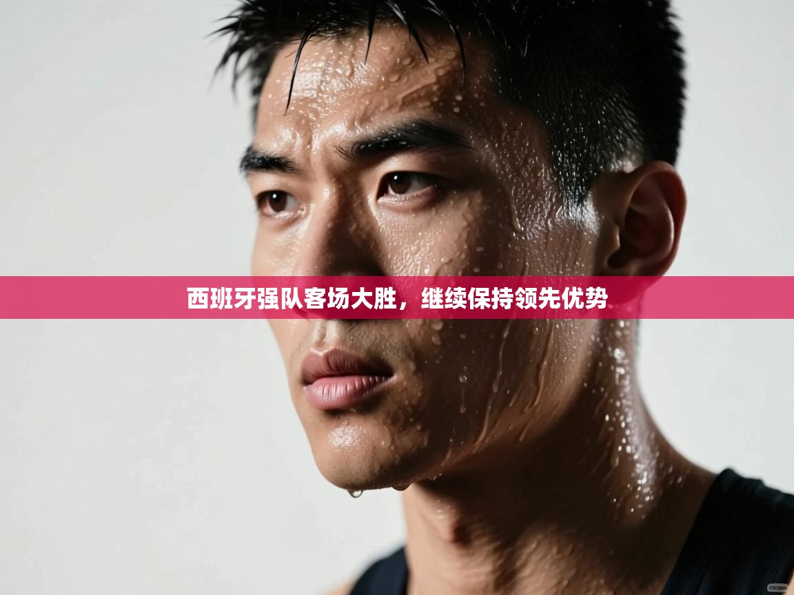 云开体育app官网入口-西班牙强队客场大胜，继续保持领先优势  第4张