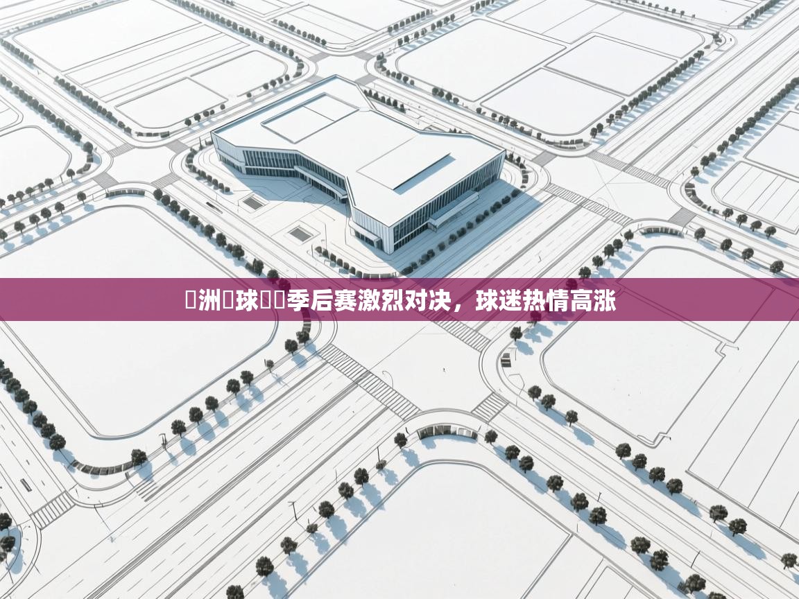 开云体育在线下载-歐洲籃球聯賽季后赛激烈对决，球迷热情高涨  第1张