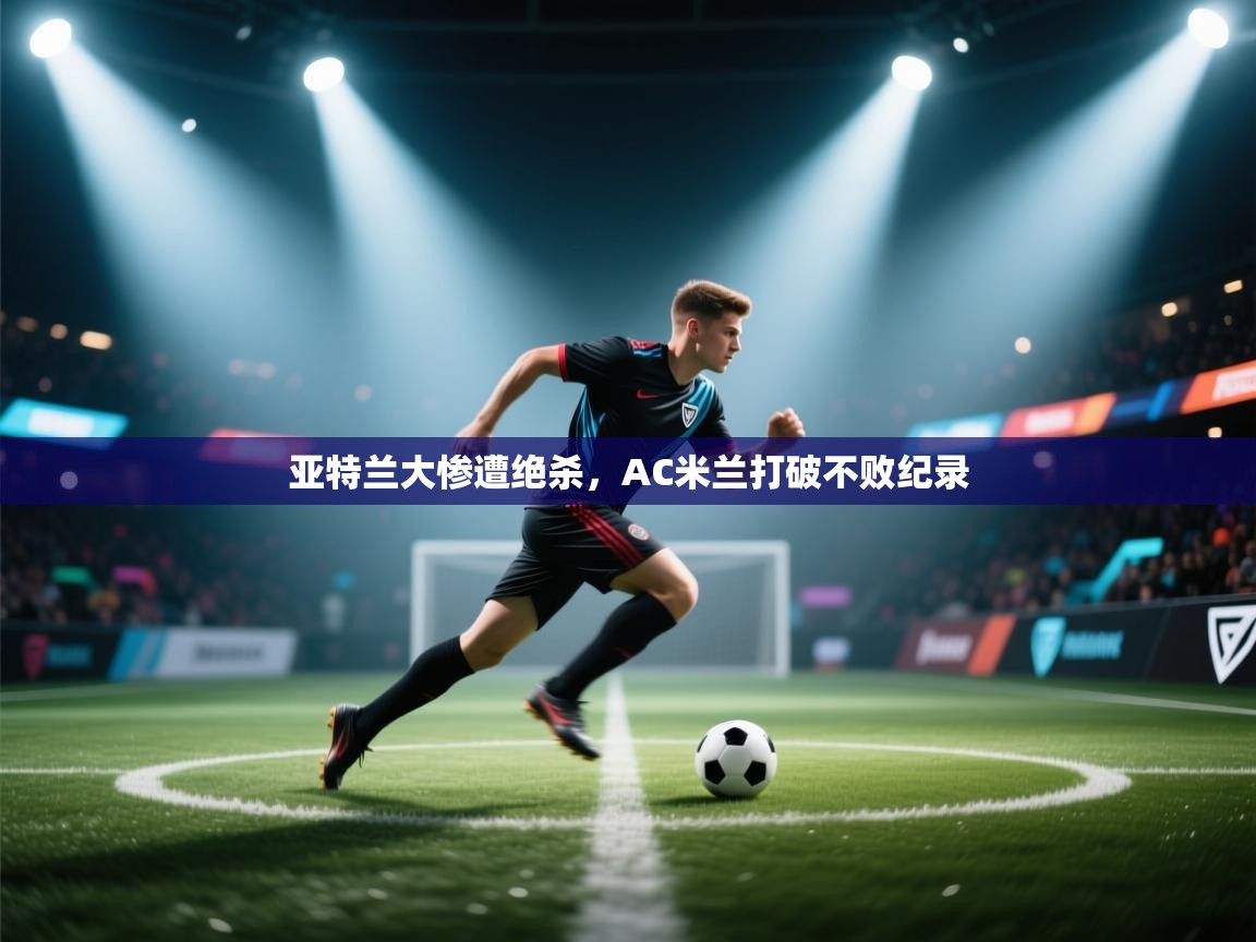 开云体育VIP权益说明-亚特兰大惨遭绝杀,AC米兰打破不败纪录