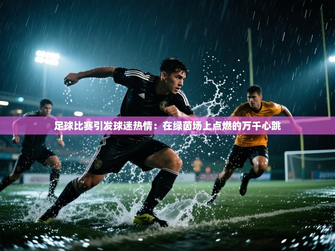 开云注册-足球比赛引发球迷热情：在绿茵场上点燃的万千心跳  第4张