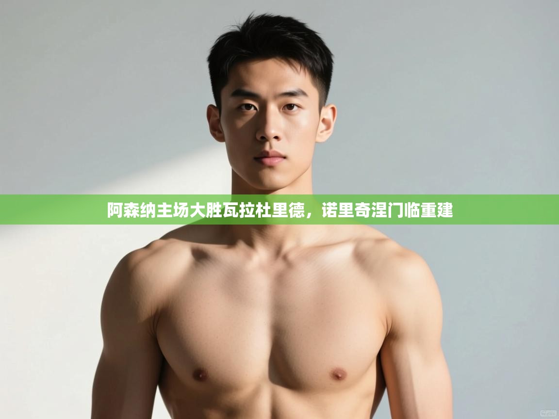 开运体育登录入口-阿森纳主场大胜瓦拉杜里德，诺里奇涅门临重建  第1张