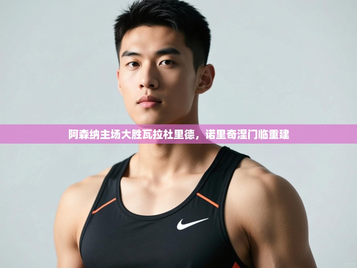 开运体育登录入口-阿森纳主场大胜瓦拉杜里德，诺里奇涅门临重建  第2张