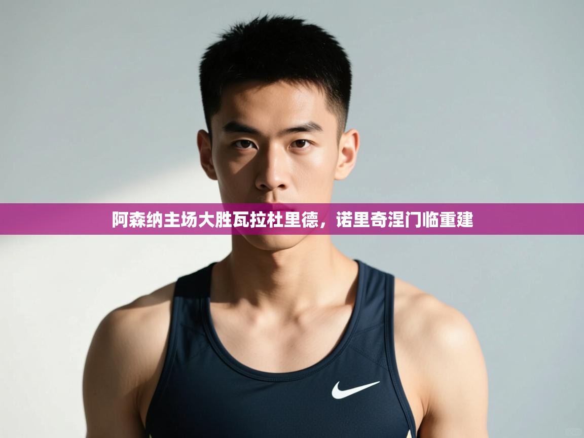 开运体育登录入口-阿森纳主场大胜瓦拉杜里德，诺里奇涅门临重建  第3张