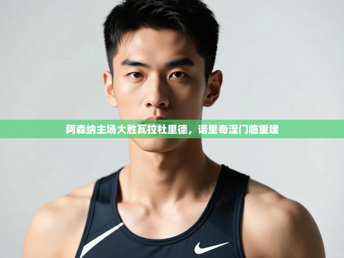 开运体育登录入口-阿森纳主场大胜瓦拉杜里德，诺里奇涅门临重建  第4张