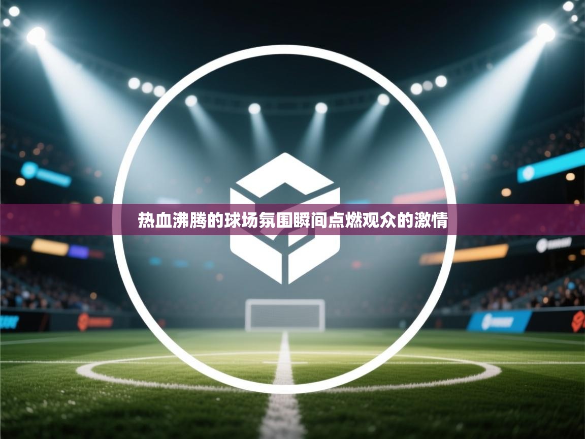 开云体育消息订阅关闭-热血沸腾的球场氛围瞬间点燃观众的激情  第3张